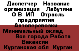 Диспетчер › Название организации ­ Лабутина О.В, ИП › Отрасль предприятия ­ Автоперевозки › Минимальный оклад ­ 20 000 - Все города Работа » Вакансии   . Курганская обл.,Курган г.